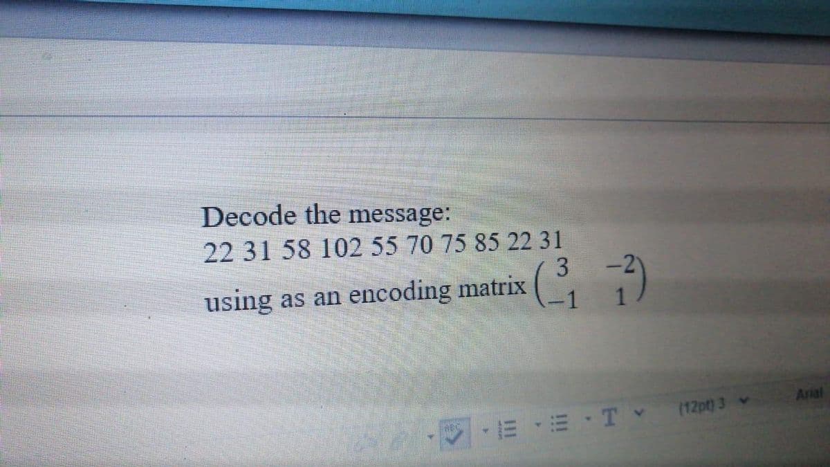 Decode the message:
22 31 58 102 55 70 75 85 22 31
3
using as an encoding matrix
-1
Arial
E T (12pt) 3 v
