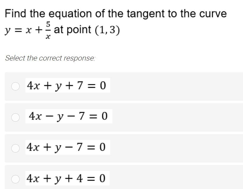 Find the equation of the tangent to the curve
y = x + at point (1,3)
Select the correct response:
4х + у +7 3D0
о 4х — у — 7 %3D 0
4х + у — 7 %3D0
4х + у +4 %3D0

