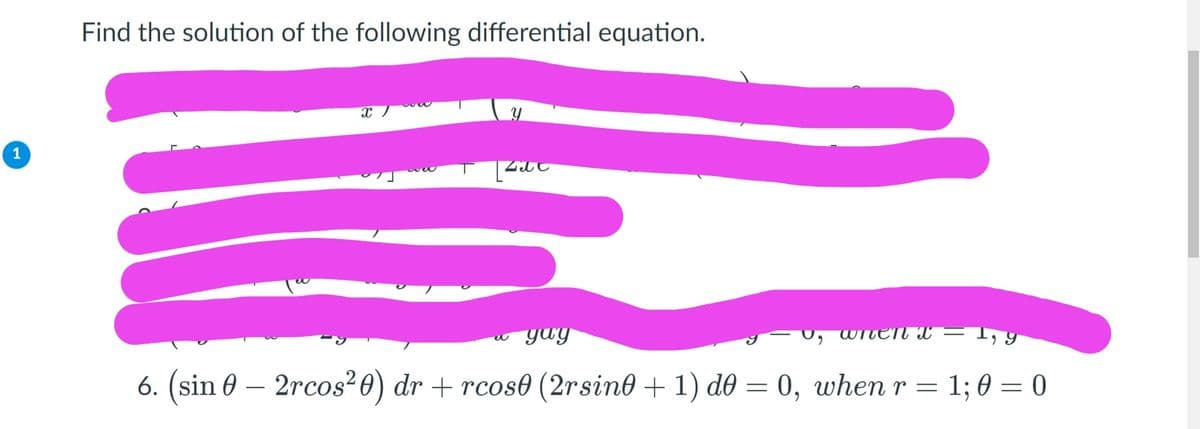 Find the solution of the following differential equation.
1
gag
WitEN X
6. (sin 0 – 2rcos²0) dr + rcos0 (2rsino + 1) d0 = 0, when r = 1; 0 = 0
