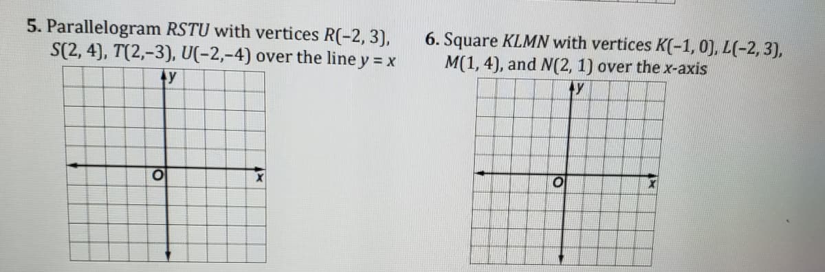 5. Parallelogram RSTU with vertices R(-2, 3),
S(2, 4), T(2,-3), U(-2,-4) over the line y = x
6. Square KLMN with vertices K(-1,0), L(-2, 3),
M(1, 4), and N(2, 1) over the x-axis
ty
