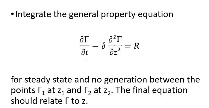 • Integrate the general property equation
ar
dt
= R
az?
for steady state and no generation between the
points r, at z, and , at z2. The final equation
should relate I to z.
