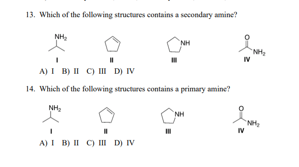 13. Which of the following structures contains a secondary amine?
NH2
`NH
`NH2
II
II
IV
А) I B) II С) I D) IV
14. Which of the following structures contains a primary amine?
NH2
NH
`NH2
IV
A) I B) II С) Ш D) IV
