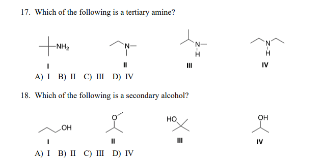 17. Which of the following is a tertiary amine?
-NH2
H
II
II
IV
A) I B) II С) ш D) IV
18. Which of the following is a secondary alcohol?
Но
OH
OH
II
II
IV
А) I B) II С) ш D) IV
