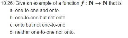 10.26. Give an example of a function f : N → N that is
a. one-to-one and onto
b. one-to-one but not onto
c. onto but not one-to-one
d. neither one-to-one nor onto.

