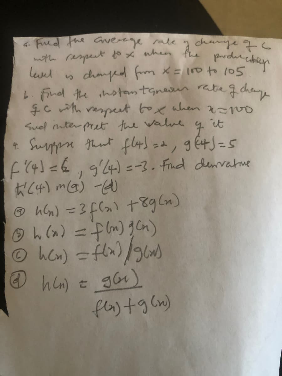 4 Fud the Guerege rate
wth rampert to * when the pardenciben
level
change 76
chanped frm X = l10 to 105
1 find the instamtGnevun rate 2 chey,
$C ith vepeet box ahen
Suel mter pret the walve
Supppn thut flad zd, gEtJ=5
f(4)=€,94) =-3. Frud denvatme
大く4) mg)-)
③ hm) =3F(の)十gCm)
it
ノ
%3D
%3D
Ohon) =fln)/n)
@h) =
flay +g (n)
