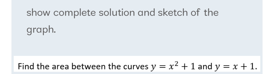 show complete solution and sketch of the
graph.
Find the area between the curves y = x2 + 1 and y = x + 1.
