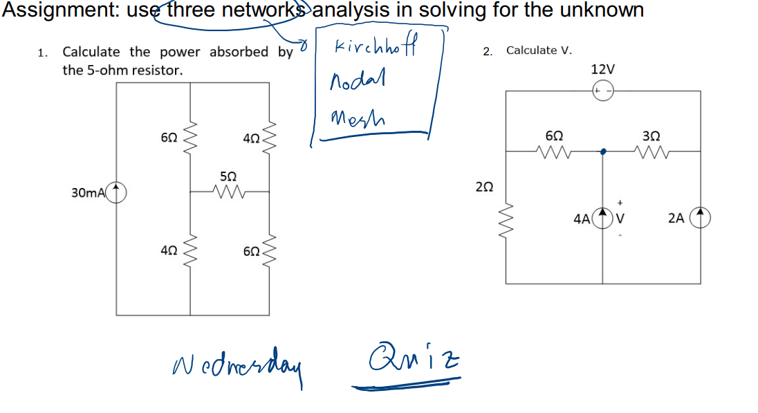 Assignment: use three networksanalysis in solving for the unknown
o kirchhoff
Calculate the power absorbed by
2. Calculate V.
1.
the 5-ohm resistor.
12V
nodal
Mesh
60
30
50
20
30mA
4AOV
2A
60
Nodresday
Quiz
