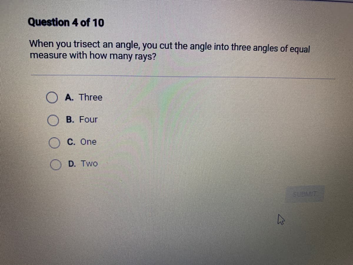 Question 4 of 10
When you trisect an angle, you cut the angle into three angles of equal
measure with how many rays?
OA. Three
B. Four
C. One
D. Two
4