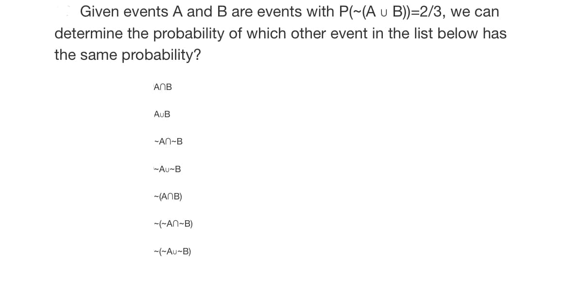 Given events A and B are events with P(~(A u B))=2/3, we can
determine the probability of which other event in the list below has
the same probability?
ANB
AUB
-AN~B
~Au~B
~(ANB)
~(~AN~B)
~(~Au~B)
