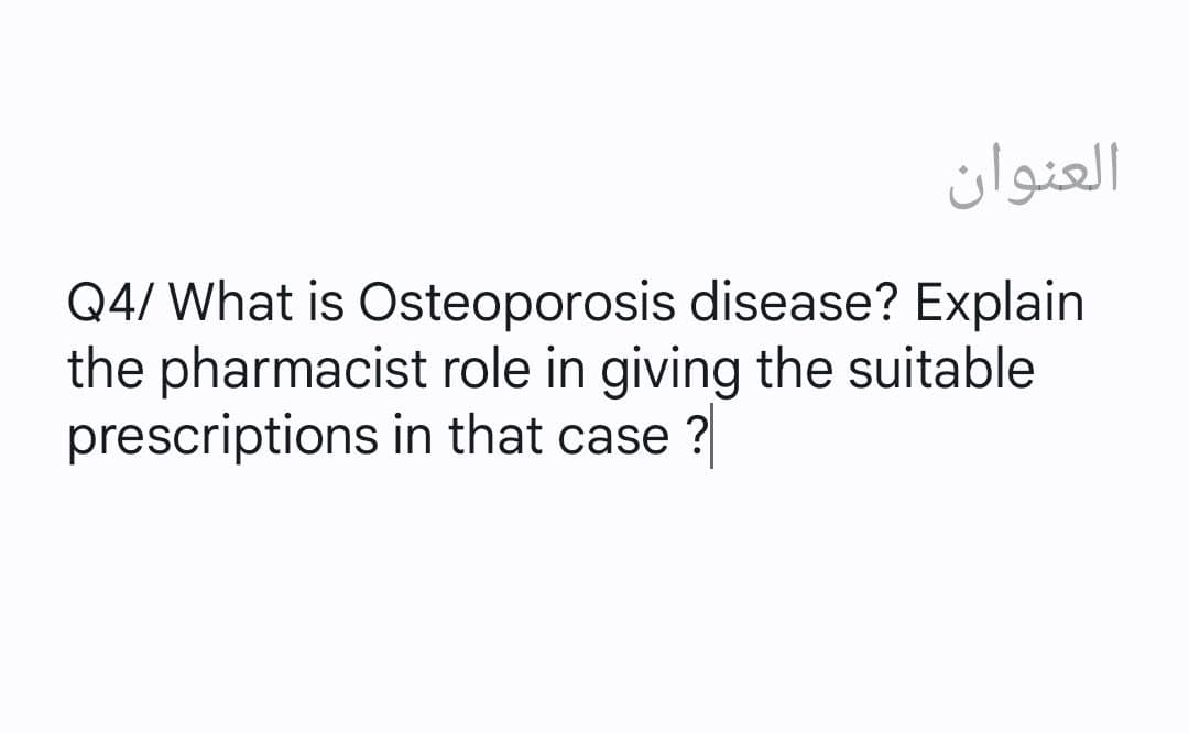 العنوان
Q4/ What is Osteoporosis disease? Explain
the pharmacist role in giving the suitable
prescriptions in that case ?