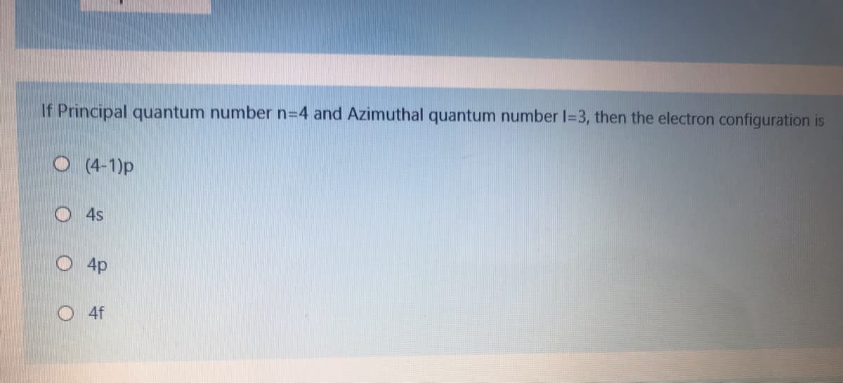If Principal quantum number n=4 and Azimuthal quantum number I=3, then the electron configuration is
O (4-1)p
4s
4p
O 4f
