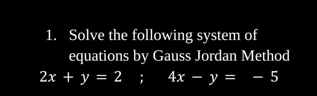1. Solve the following system of
equations by Gauss Jordan Method
2х + у — 2
4x — у 3 — 5

