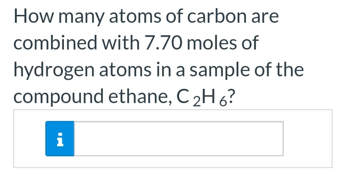 How many atoms of carbon are
combined with 7.70 moles of
hydrogen atoms in a sample of the
compound ethane, C 2H 6?
i
