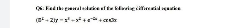 Q6: Find the general solution of the following differential equation
(D² + 2)y = x³ + x² + e-²x+cos3x