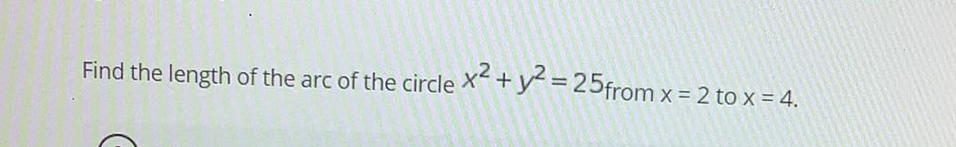 x² +y² = 25from x = 2 to x = 4.
Find the length of the arc of the circle
