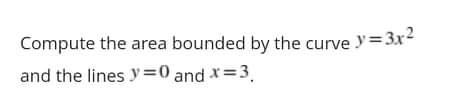 Compute the area bounded by the curvey=3x²
and the lines y=0 and x = 3,