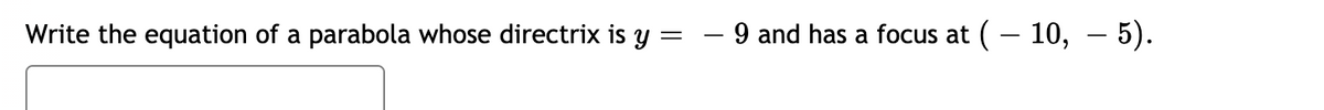 Write the equation of a parabola whose directrix is y :
- 9 and has a focus at (– 10, – 5).
