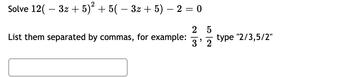 2
Solve 12( – 3z + 5)² + 5( – 3z + 5) – 2 = 0
2 5
type "2/3,5/2"
3' 2
List them separated by commas, for example:
