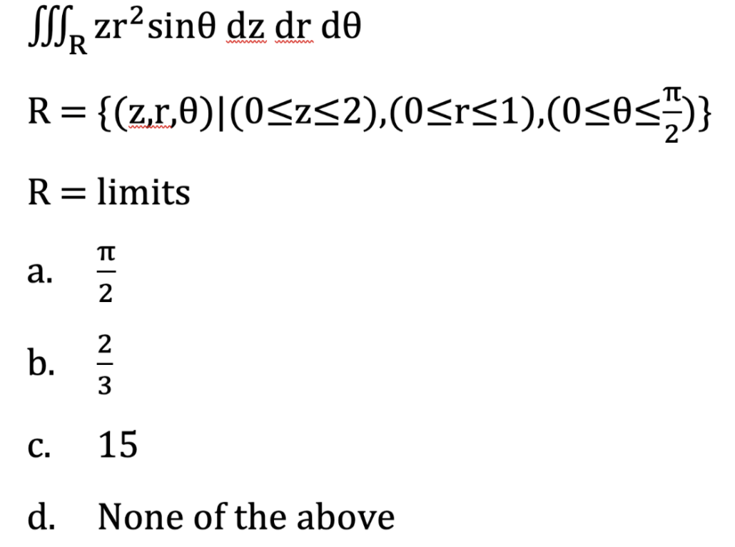 SST, zr?sine dz dr de
w w www
R= {(zr,0)|(0<z<2),(0<r<1),(0<0<;)}
%3D
R= limits
%3D
TT
а.
-
2
С.
15
d.
None of the above
b.
