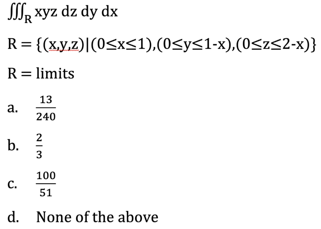R xyz dz dy dx
R = {(x.y,z)|(0<x<1),(0<y<1-x),(0<z<2-x)}
R = limits
13
а.
240
2
b.
3
100
С.
51
d. None of the above
