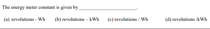 The energy meter constant is given by
(a) revolutions - Wh
(b) revolutions – kWh
(c) revolutions / Wh
(d) revolutions /kWh
