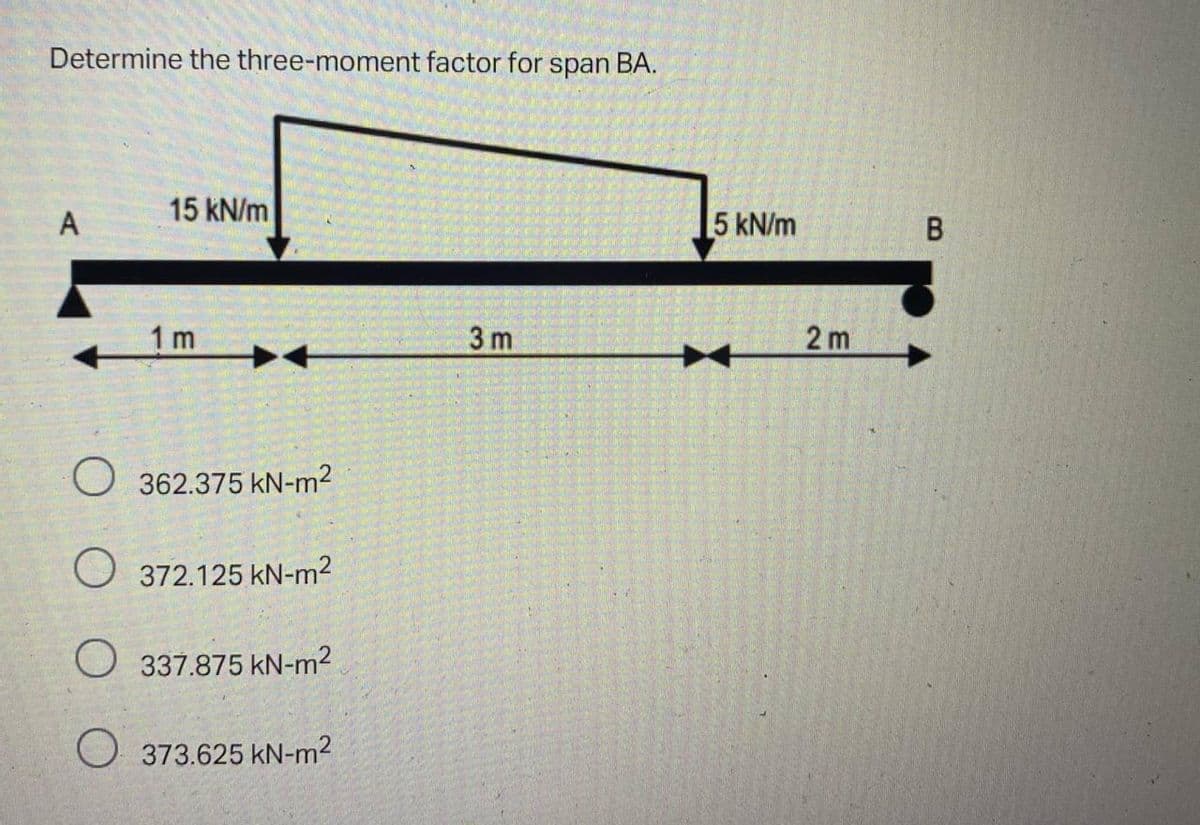 Determine the three-moment factor for span BA.
15 kN/m
5 kN/m
A
1 m
3 m
2 m
O 362.375 kN-m2
O 372.125 kN-m2
O 337.875 kN-m2
O 373.625 kN-m2
