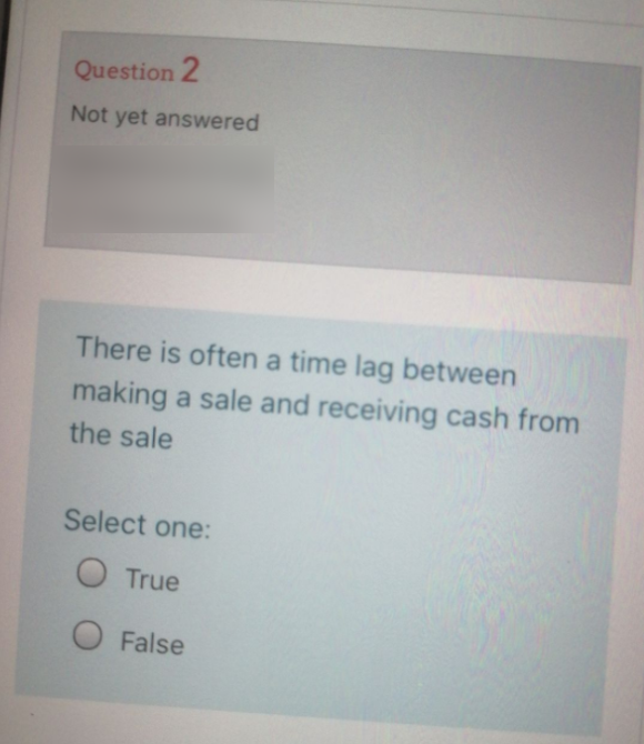 Question 2
Not yet answered
There is often a time lag between
making a sale and receiving cash from
the sale
Select one:
O True
O False
