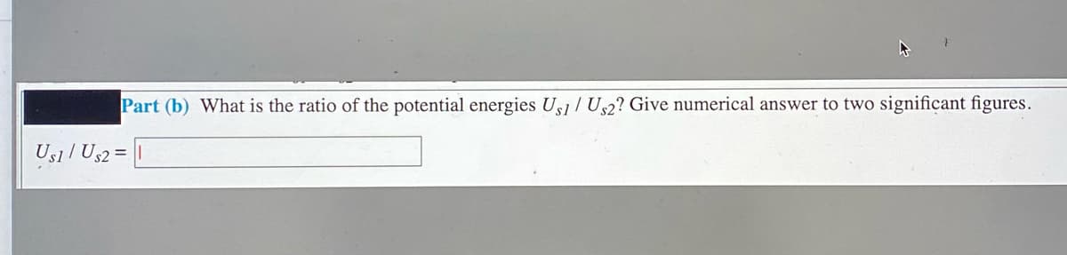 Part (b) What is the ratio of the potential energies U31 / U,2? Give numerical answer to two significant figures.
Us1 / Us2 =|
