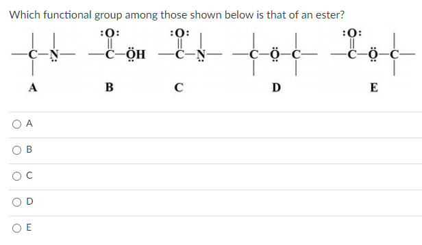 Which functional group among those shown below is that of an ester?
:0:
:0:
:0:
fot
-ċ-ÖH
-C-N
A
B
C
D
E
O A
В
O E
