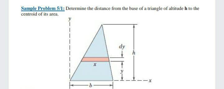 Sample Problem 5/1: Determine the distance from the base of a triangle of altitude h to the
centroid of its area.
y
dy
h
9.

