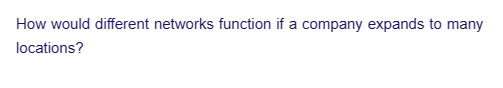 How would different networks function if a company expands to many
locations?