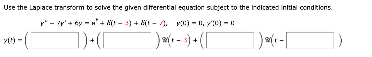 Use the Laplace transform to solve the given differential equation subject to the indicated initial conditions.
y" – 7y' + 6y = e' + 8(t – 3) + 8(t – 7), y(0) = 0, y'(0) = 0
%D
])•([
])m-3) - (
])-(--
]) me-|
y(t) =
Ut
+
