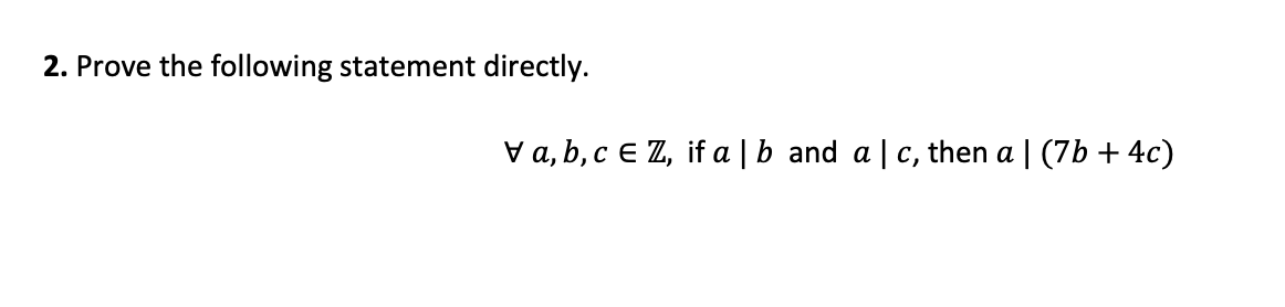 2. Prove the following statement directly.
V a, b, c e Z, if a |b and a c, then a | (7b + 4c)

