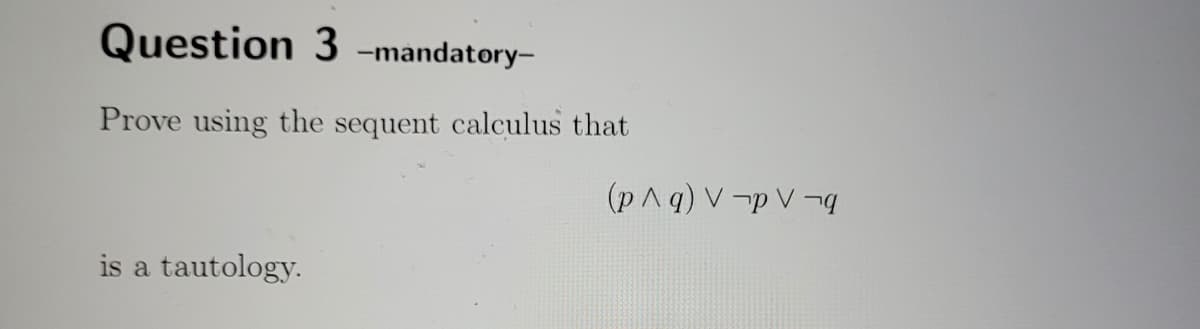 Question 3 -mandatory-
Prove using the sequent calculus that
(pAq) V -p V ¬g
is a tautology.
