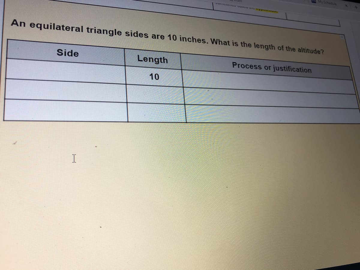 My Schedule
An equilateral triangle sides are 10 inches. What is the length of the altitude?
Side
Length
Process or justification
10
