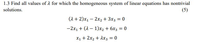 1.3 Find all values of 1 for which the homogeneous system of linear equations has nontrivial
solutions.
(5)
(1 + 2)x1 – 2x2 + 3x3 = 0
-2x1 + (2 – 1)x2 + 6x3 = 0
X1 + 2x2 + Ax3 = 0
