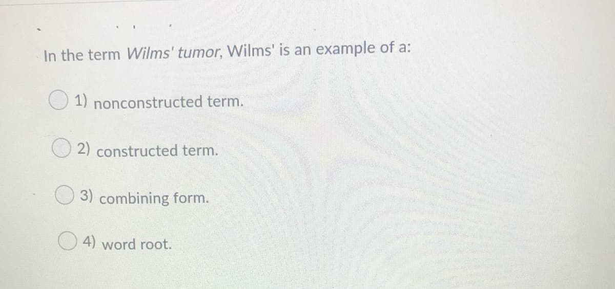 In the term Wilms' tumor, Wilms' is an example of a:
1) nonconstructed term.
2) constructed term.
3) combining form.
O 4) word root.
