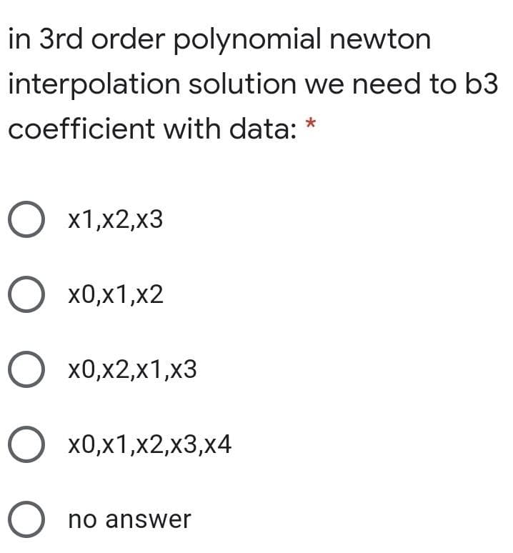 in 3rd order polynomial newton
interpolation solution we need to b3
coefficient with data:
O x1,x2,x3
О х0,х1,х2
О х0,х2,х1,х3
О х0,х1,х2,х3,х4
O no answer
