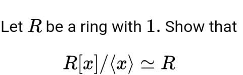 Let R be a ring with 1. Show that
R[x]/(x) ~ R
