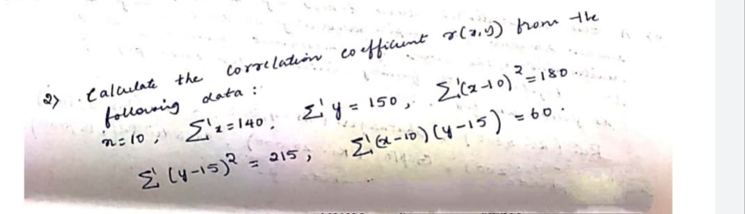 talaulate the
co efficint r(a,9) rom the
Correlatiin
folloving data :
n: 10 ; E'x=140
Ly=150, E(2-10)²=180
E (y-15)? = 015,
=60
%3D
