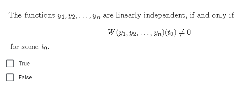 The functions Y1, 32, - .. , Yn are linearly independent, if and only if
W (31, 32, ..., Yn) (to) # 0
for some to.
True
False
