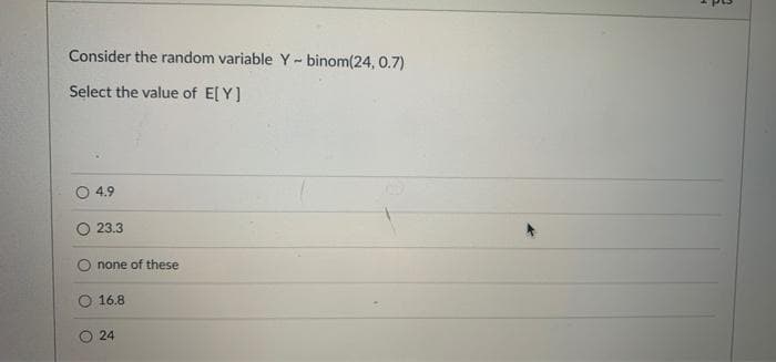 Consider the random variable Y- binom(24, 0.7)
Select the value of E[ Y]
O 4.9
O 23.3
none of these
16.8
24
