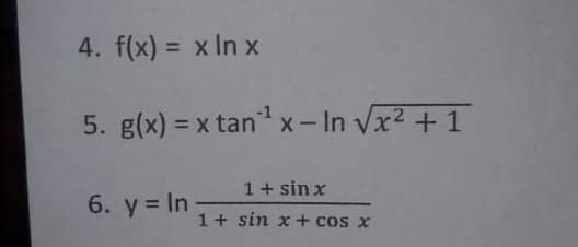 4. f(x) = x In x
%3D
5. g(x) = x tanx-In Vx2 + 1
%3D
1+ sin x
6. y = In
1+ sin x+ cos x
