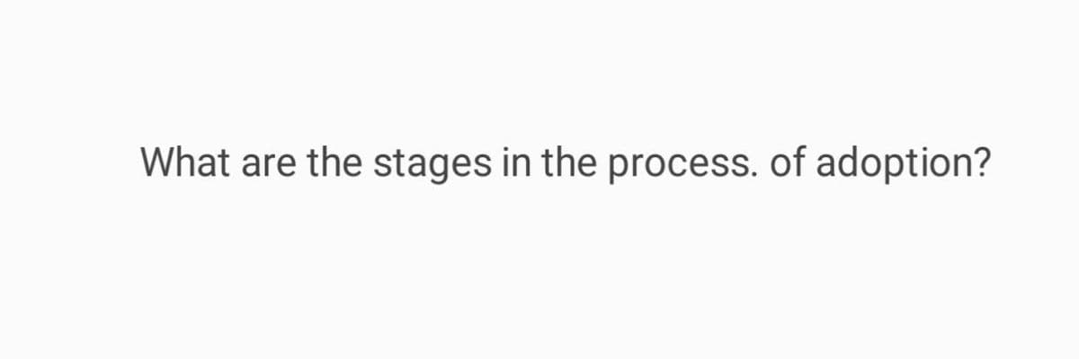 What are the stages in the process. of adoption?
