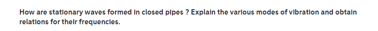 How are stationary waves formed in closed pipes ? Explain the various modes of vibration and obtain
relations for their frequencles.