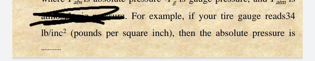 abs
atm
For example, if your tire gauge reads34
lb/inc2 (pounds per square inch), then the absolute pressure is
............
