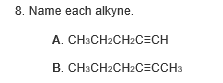8. Name each alkyne.
A.
CH3CH2CH2C=CH
B. CH3CH2CH2C=CCH3