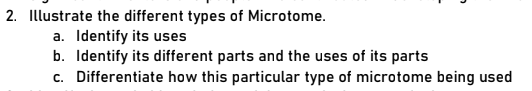 2. Illustrate the different types of Microtome.
a. Identify its uses
b. Identify its different parts and the uses of its parts
c. Differentiate how this particular type of microtome being used