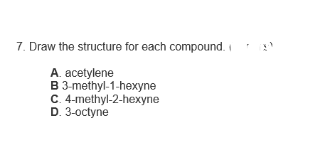7. Draw the structure for each compound. (9)
A. acetylene
B 3-methyl-1-hexyne
C. 4-methyl-2-hexyne
D. 3-octyne
