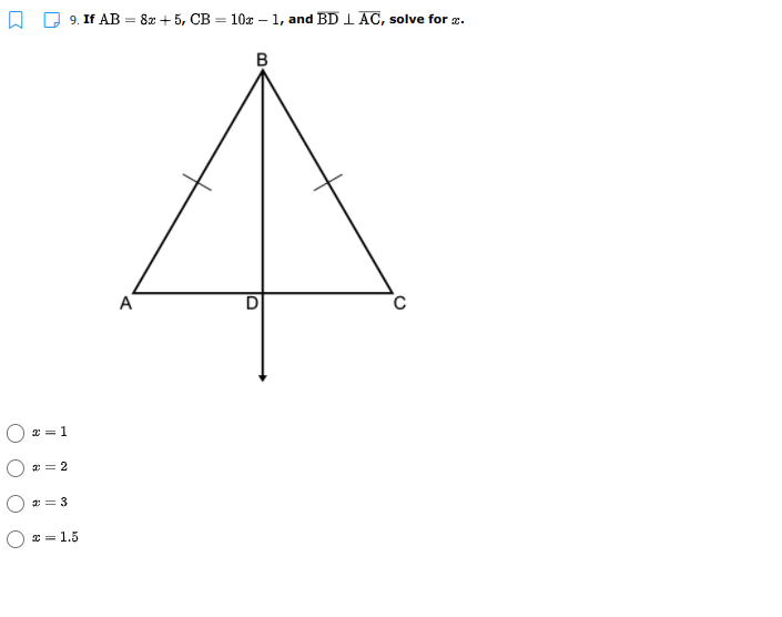 9. If AB = 8x + 5, CB = 10x – 1, and BD I AC, solve for a.
B
A
2 = 1
* = 2
2 = 3
* = 1.5

